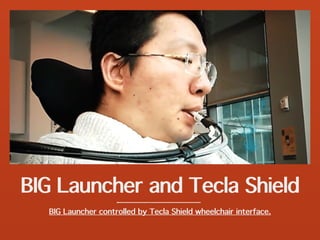 BIG Launcher and Tecla Shield
BIG Launcher controlled by Tecla Shield wheelchair interface.
 