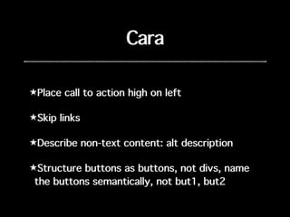 Cara
★Place call to action high on left
★Skip links
★Describe non-text content: alt description
★Structure buttons as butt...