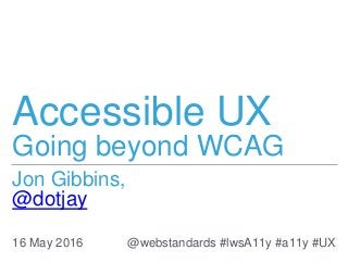 Accessible UX
Going beyond WCAG
16 May 2016
Jon Gibbins,
@dotjay
@webstandards #lwsA11y #a11y #UX
 