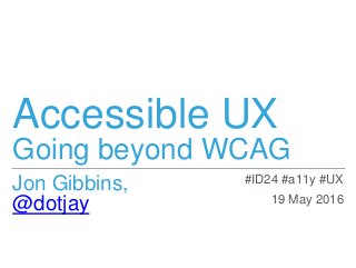 Accessible UX
Going beyond WCAG
Jon Gibbins,
@dotjay
#ID24 #a11y #UX
19 May 2016
 