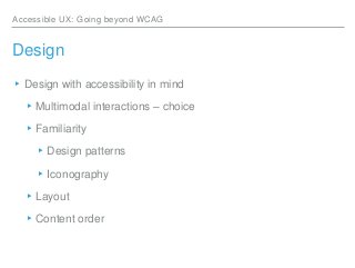 Accessible UX: Going beyond WCAG
Design
▸Design with accessibility in mind
▸Multimodal interactions – choice
▸Familiarity
...