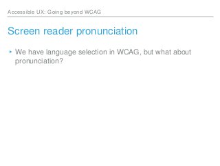 Accessible UX: Going beyond WCAG
Screen reader pronunciation
▸We have language selection in WCAG, but what about
pronuncia...