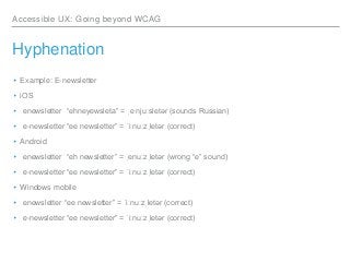 Accessible UX: Going beyond WCAG
Hyphenation
▸Example: E-newsletter
▸iOS
▸ enewsletter “ehneyewsleta” = ˌe njuːsletər (sou...
