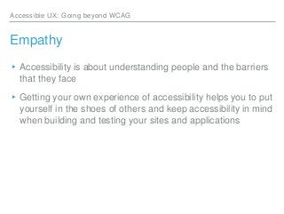 Accessible UX: Going beyond WCAG
Empathy
▸Accessibility is about understanding people and the barriers
that they face
▸Get...