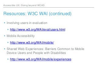 Accessible UX: Going beyond WCAG
Resources: W3C WAI (continued)
▸Involving users in evaluation
▸http://www.w3.org/WAI/eval...