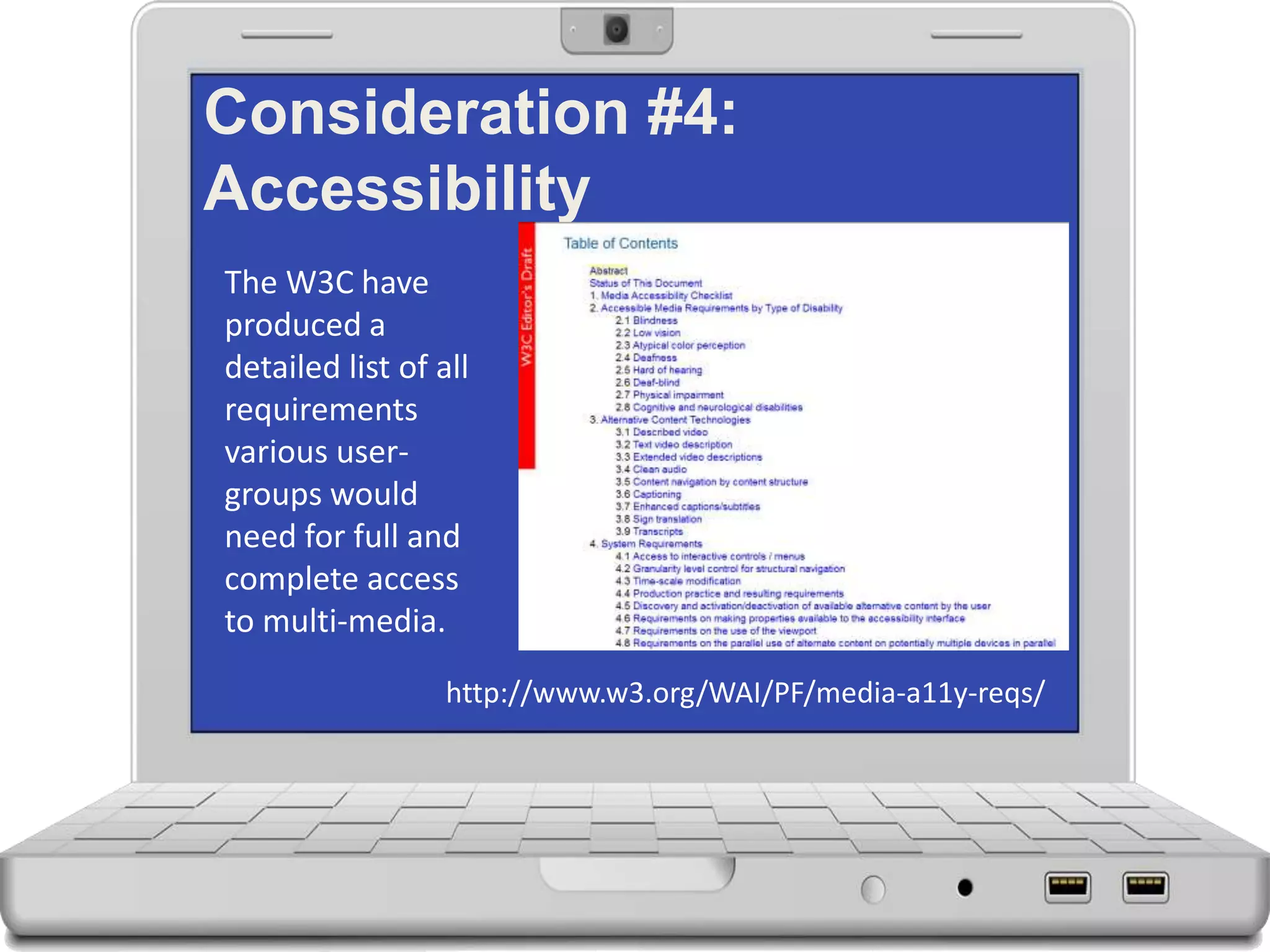 Consideration #4:
Accessibility
The W3C have
produced a
detailed list of all
requirements
various user-
groups would
need for full and
complete access
to multi-media.
http://www.w3.org/WAI/PF/media-a11y-reqs/
 