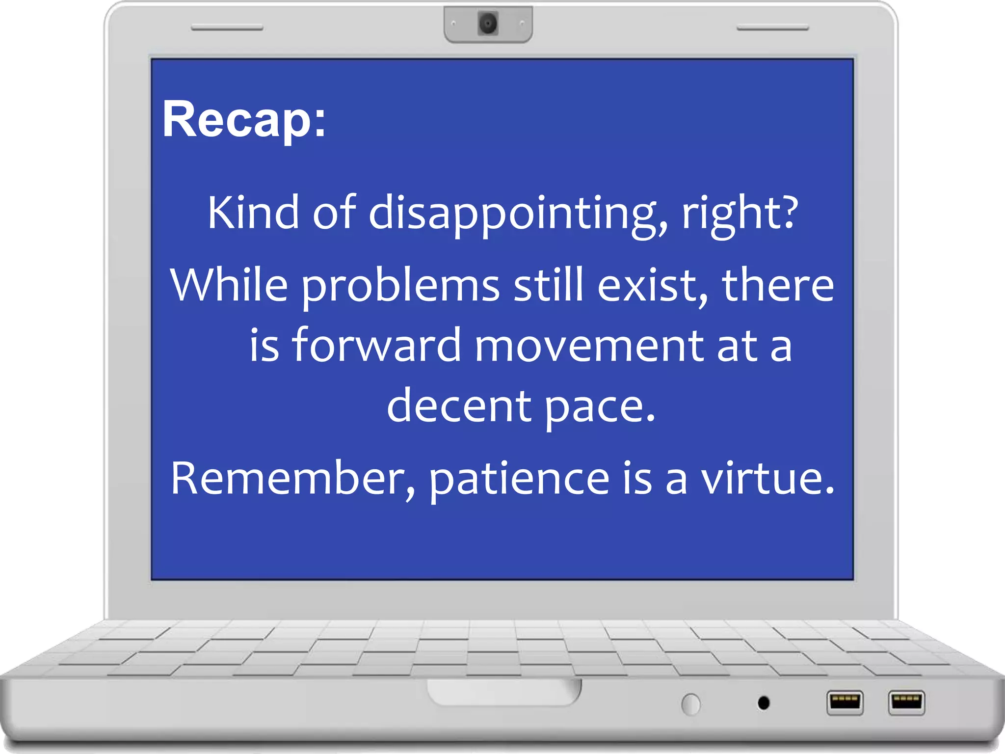Recap:
Kind of disappointing, right?
While problems still exist, there
is forward movement at a
decent pace.
Remember, patience is a virtue.
 