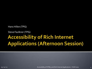 Accessibility of Rich Internet Applications (Afternoon Session) Hans Hillen (TPG) Steve Faulkner (TPG) 1 03 / 15 / 11 Accessibility of HTML5 and Rich Internet Applications - CSUN 2011 