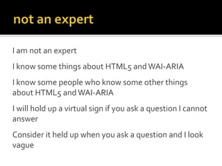 I am not an expert
I know some things about HTML5 and WAI-ARIA
I know some people who know some other things
about HTML5 a...