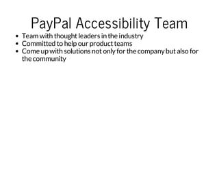 PayPal Accessibility Team

Team with thought leaders in the industry
Committed to help our product teams
Come up with solutions not only for the company but also for
the community

 