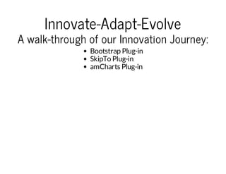 Innovate-Adapt-Evolve

A walk-through of our Innovation Journey:
Bootstrap Plug-in
SkipTo Plug-in
amCharts Plug-in

 