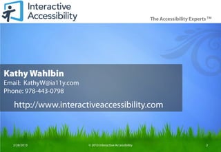 The Accessibility Experts TM




Kathy Wahlbin
Email: KathyW@ia11y.com
Phone: 978-443-0798

   http://www.interactiveaccessibility.com



  2/28/2013               © 2013 Interactive Accessibility                            2
 