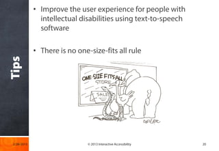 • Improve the user experience for people with
               intellectual disabilities using text-to-speech
               software

             • There is no one-size-fits all rule
Tips




 2/28/2013                     © 2013 Interactive Accessibility   20
 