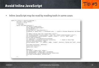 Avoid Inline JavaScript                                           Tip #5

• Inline JavaScript may be read by reading tools in some cases




2/28/2013                      © 2013 Interactive Accessibility      25
 