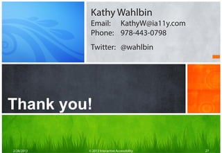 Kathy Wahlbin
             Email: KathyW@ia11y.com
             Phone: 978-443-0798
             Twitter: @wahlbin




Are you accessible?
Thank you!

2/28/2013   © 2013 Interactive Accessibility   27
 