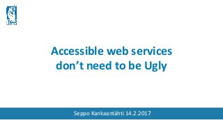 Accessible web services
don’t need to be Ugly
Seppo Kankaantähti 14.2.2017
 
