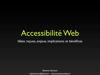 Accessibilité Web

Idées reçues, enjeux, implications et bénéﬁces





                       Etienne Samson 

        etiennesamson@gmail.com - http://www.ajaccessible.net
 