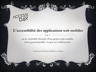 L'accessibilité des applications web mobiles
ou la véritable histoire d’un projet web mobile
(très) grand public vu par ses utilisateurs
Contée par Sébastien Delorme, Atalan
 