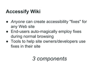 Accessify Wiki
● Anyone can create accessibility "fixes" for
any Web site
● End-users auto-magically employ fixes
during normal browsing
● Tools to help site owners/developers use
fixes in their site

3 components

 