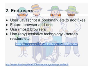 2. End-users
●
●
●
●

User Javascript & bookmarklets to add fixes
Future: browser add-ons
Use (most) browsers
Use (any) assistive technology - screen
readers etc.
http://accessify.wikia.com/wiki/Users

http://openclipart.org/detail/506/sunsquad-group-by-ryanlerch

 