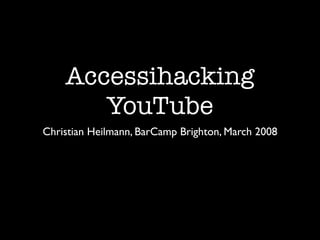 Accessihacking
       YouTube
Christian Heilmann, BarCamp Brighton, March 2008