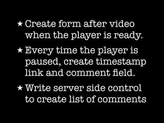 ★ Create
       form after video
 when the player is ready.
★ Every time the player is
 paused, create timestamp
 link and...
