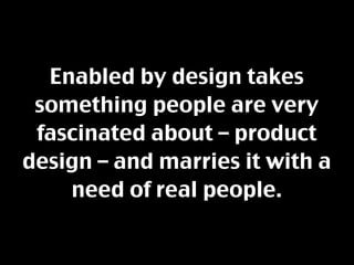 Enabled by design takes
 something people are very
 fascinated about – product
design – and marries it with a
    need of ...
