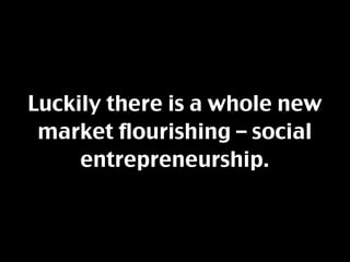 Luckily there is a whole new
 market flourishing – social
     entrepreneurship.
