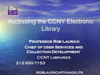 Accessing the CCNY Electronic Library Professor Rob Laurich Chief of User Services and Collection Development   CCNY Libraries 212 650-7153  [email_address] 