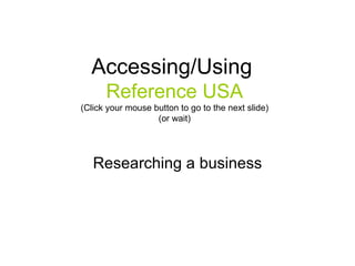 Accessing/Using   Reference USA (Click your mouse button to go to the next slide) (or wait) Researching a business 