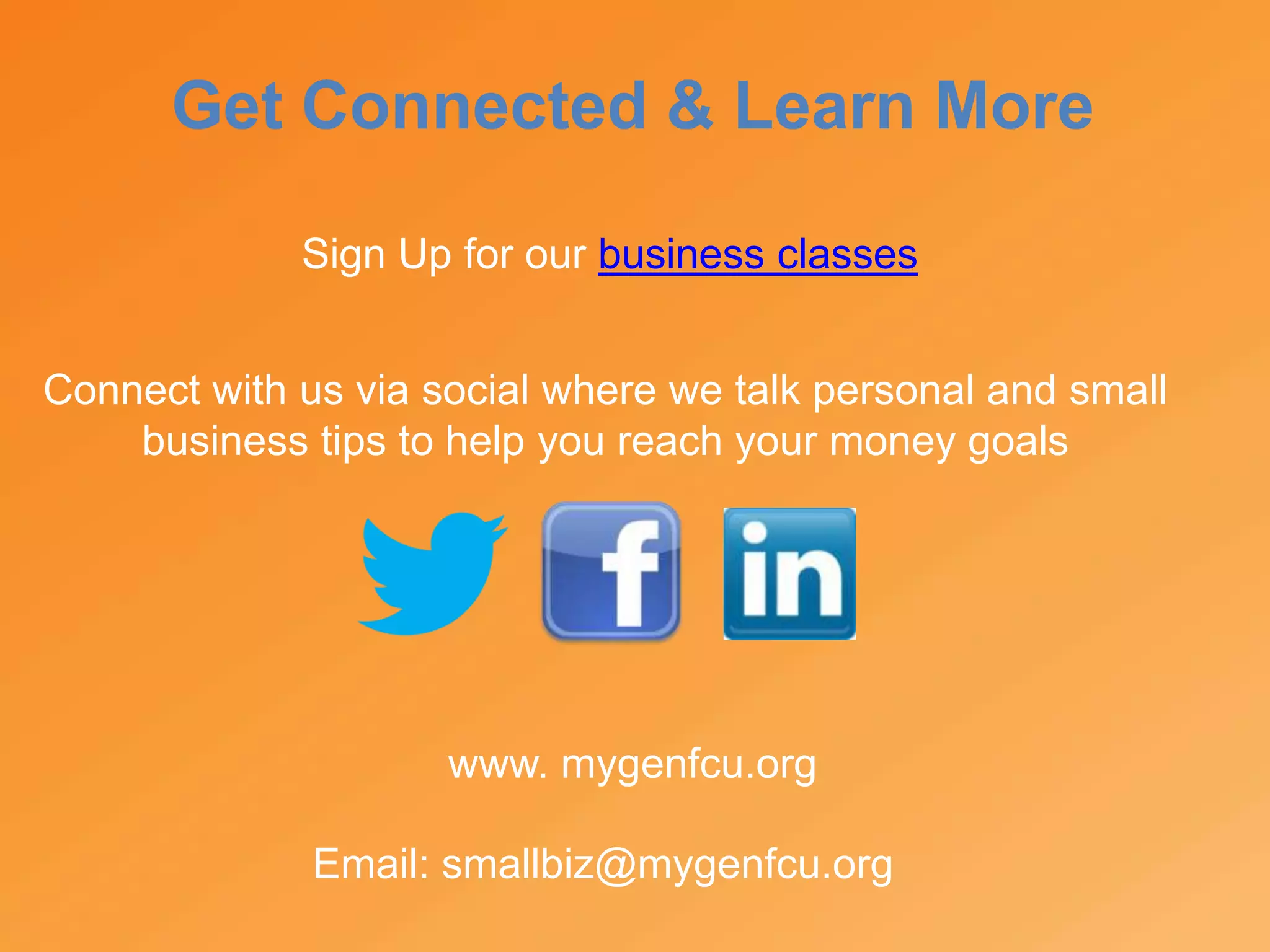 Get Connected & Learn More
www. mygenfcu.org
Email: smallbiz@mygenfcu.org
Sign Up for our business classes
Connect with us via social where we talk personal and small
business tips to help you reach your money goals
 