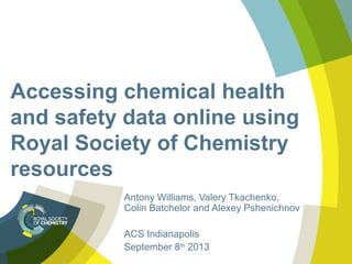 Accessing chemical health
and safety data online using
Royal Society of Chemistry
resources
Antony Williams, Valery Tkachenko,
Colin Batchelor and Alexey Pshenichnov
ACS Indianapolis
September 8th
2013
 