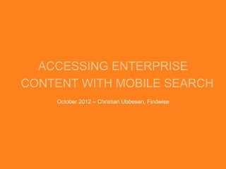 ACCESSING ENTERPRISE
CONTENT WITH MOBILE SEARCH
    October 2012 – Christian Ubbesen, Findwise
 