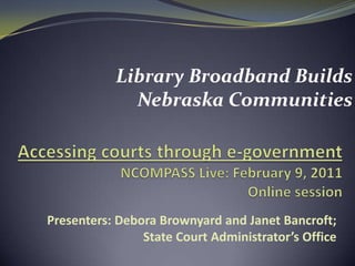 Library Broadband Builds Nebraska Communities  Accessing courts through e-governmentNCOMPASS Live: February 9, 2011 Online session Presenters: Debora Brownyard and Janet Bancroft; State Court Administrator’s Office 