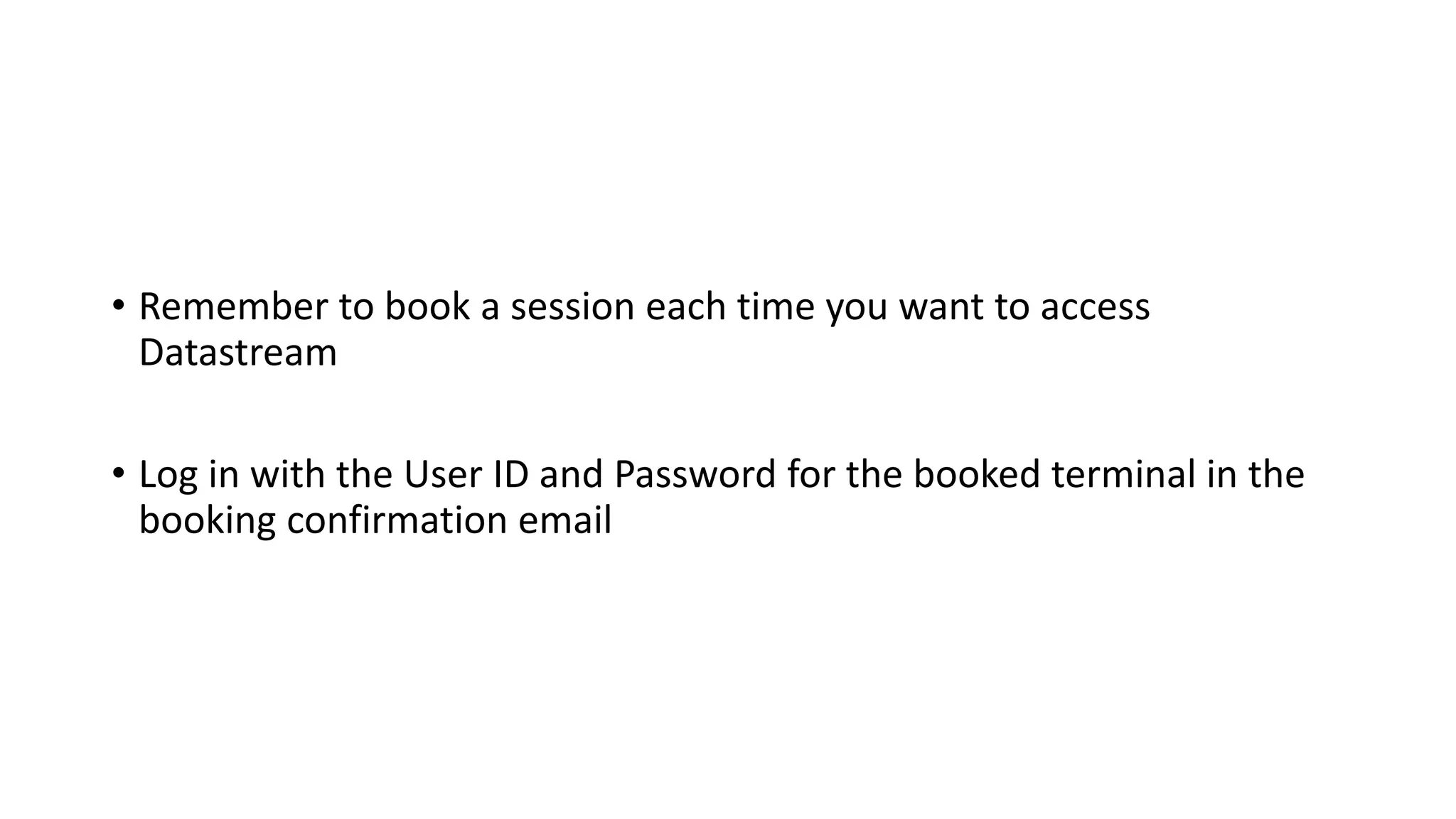 • Remember to book a session each time you want to access
Datastream
• Log in with the User ID and Password for the booked terminal in the
booking confirmation email
 