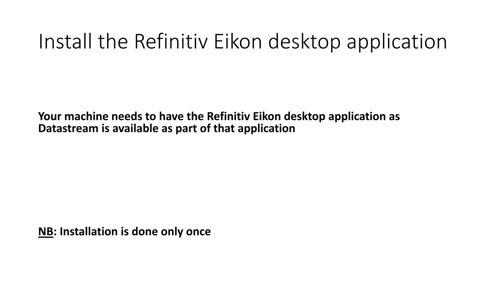 Install the Refinitiv Eikon desktop application
Your machine needs to have the Refinitiv Eikon desktop application as
Datastream is available as part of that application
NB: Installation is done only once
 