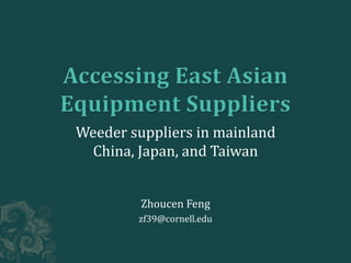 Weeder suppliers in mainland
China, Japan, and Taiwan
Zhoucen Feng
zf39@cornell.edu
 