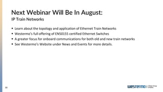 30
IP Train Networks
Next Webinar Will Be In August:
 Learn about the topology and application of Ethernet Train Networks
 Westermo’s full offering of EN50155 certified Ethernet Switches
 A greater focus for onboard communications for both old and new train networks
 See Westermo’s Website under News and Events for more details.
 