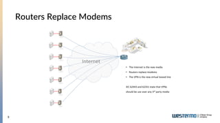 9
Routers Replace Modems
• The Internet is the new media
• Routers replace modems
• The VPN is the new virtual leased line
IEC 62443 and 62351 state that VPNs
should be use over any 3rd party media
Internet
 