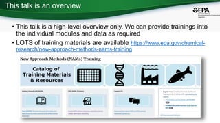 This talk is an overview
• This talk is a high-level overview only. We can provide trainings into
the individual modules and data as required
• LOTS of training materials are available https://www.epa.gov/chemical-
research/new-approach-methods-nams-training
 