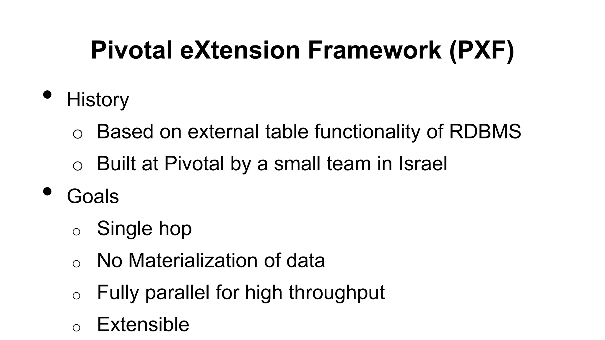 Pivotal eXtension Framework (PXF)
• History
o Based on external table functionality of RDBMS
o Built at Pivotal by a small team in Israel
• Goals
o Single hop
o No Materialization of data
o Fully parallel for high throughput
o Extensible
 