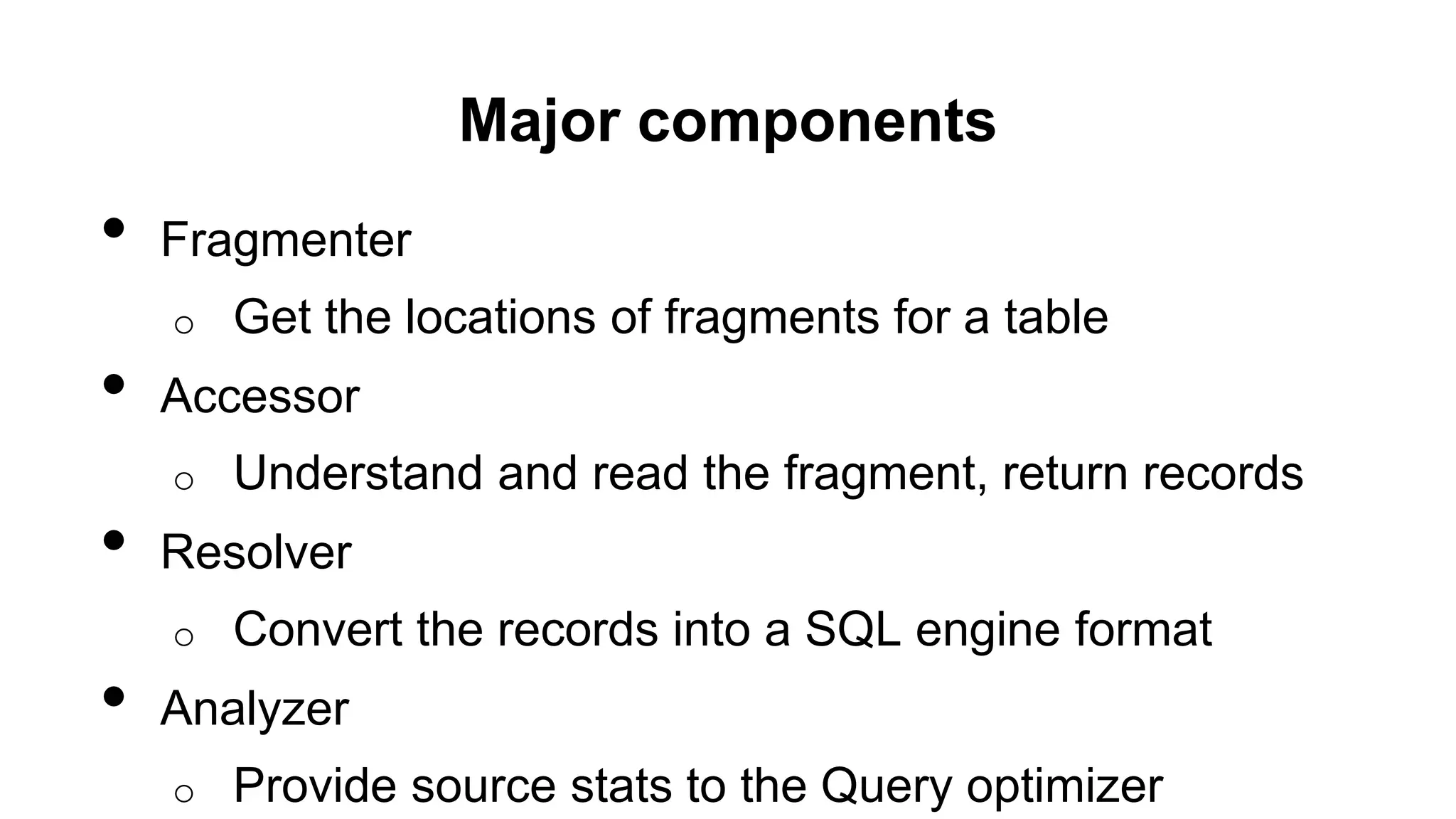 Major components
• Fragmenter
o Get the locations of fragments for a table
• Accessor
o Understand and read the fragment, return records
• Resolver
o Convert the records into a SQL engine format
• Analyzer
o Provide source stats to the Query optimizer
 