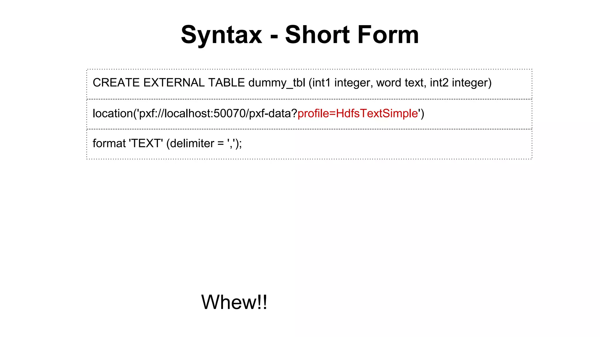 Syntax - Short Form
CREATE EXTERNAL TABLE dummy_tbl (int1 integer, word text, int2 integer)
location('pxf://localhost:50070/pxf-data?profile=HdfsTextSimple')
format 'TEXT' (delimiter = ',');
Whew!!
 