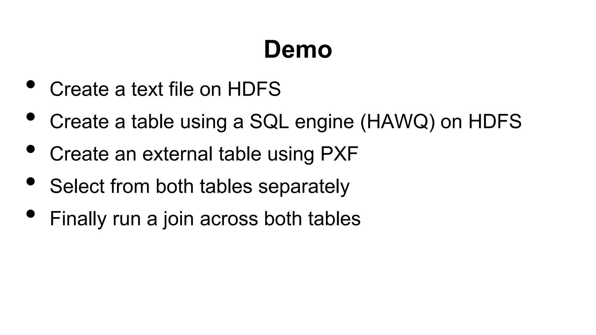 Demo
• Create a text file on HDFS
• Create a table using a SQL engine (HAWQ) on HDFS
• Create an external table using PXF
• Select from both tables separately
• Finally run a join across both tables
 