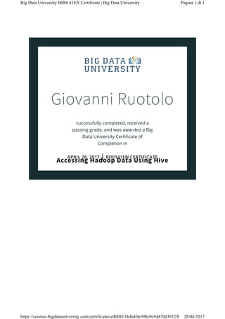 Giovanni Ruotolo
Accessing Hadoop Data Using Hive
Pagina 1 di 1Big Data University BD0141EN Certificate | Big Data University
28/04/2017https://courses.bigdatauniversity.com/certificates/e4008134d6df4c9f8e9c94470d3f3f28
 