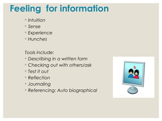Feeling for information
◦ Intuition
◦ Sense
◦ Experience
◦ Hunches
Tools include:
◦ Describing in a written form
◦ Checking out with others/ask
◦ Test it out
◦ Reflection
◦ Journaling
◦ Referencing: Auto biographical
 