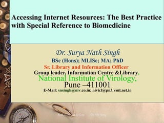 Accessing Internet Resources: The Best Practice with Special Reference to Biomedicine   Dr. Surya Nath Singh BSc (Hons); MLISc; MA; PhD Sr. Library and Information Officer   Group leader, Information Centre &Library ,   National Institute of Virology, Pune –411001 E-Mail:  snsingh @ niv .co.in ; nivicl@pn3.vsnl.net.in 