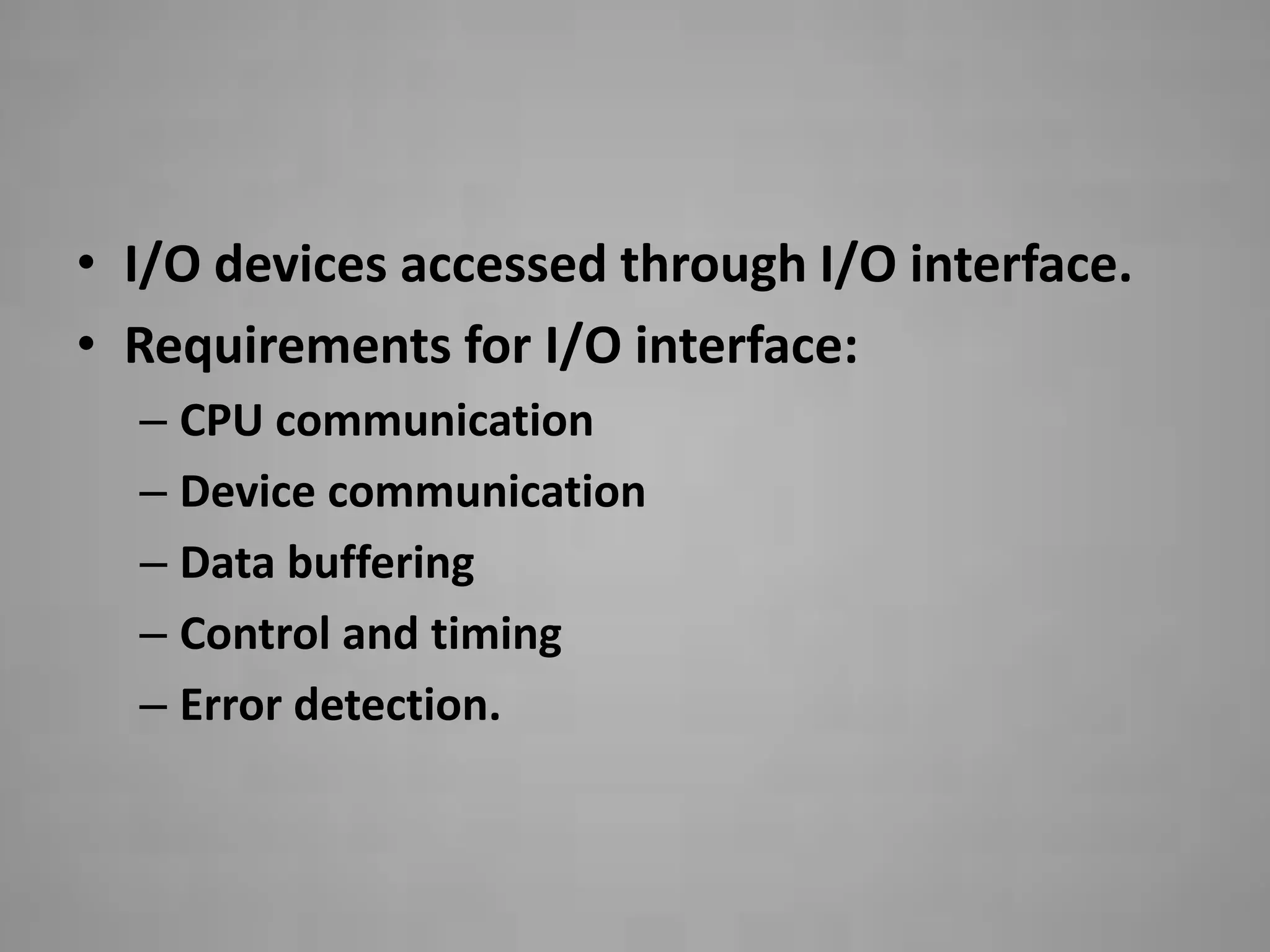 • I/O devices accessed through I/O interface.
• Requirements for I/O interface:
  – CPU communication
  – Device communication
  – Data buffering
  – Control and timing
  – Error detection.
 