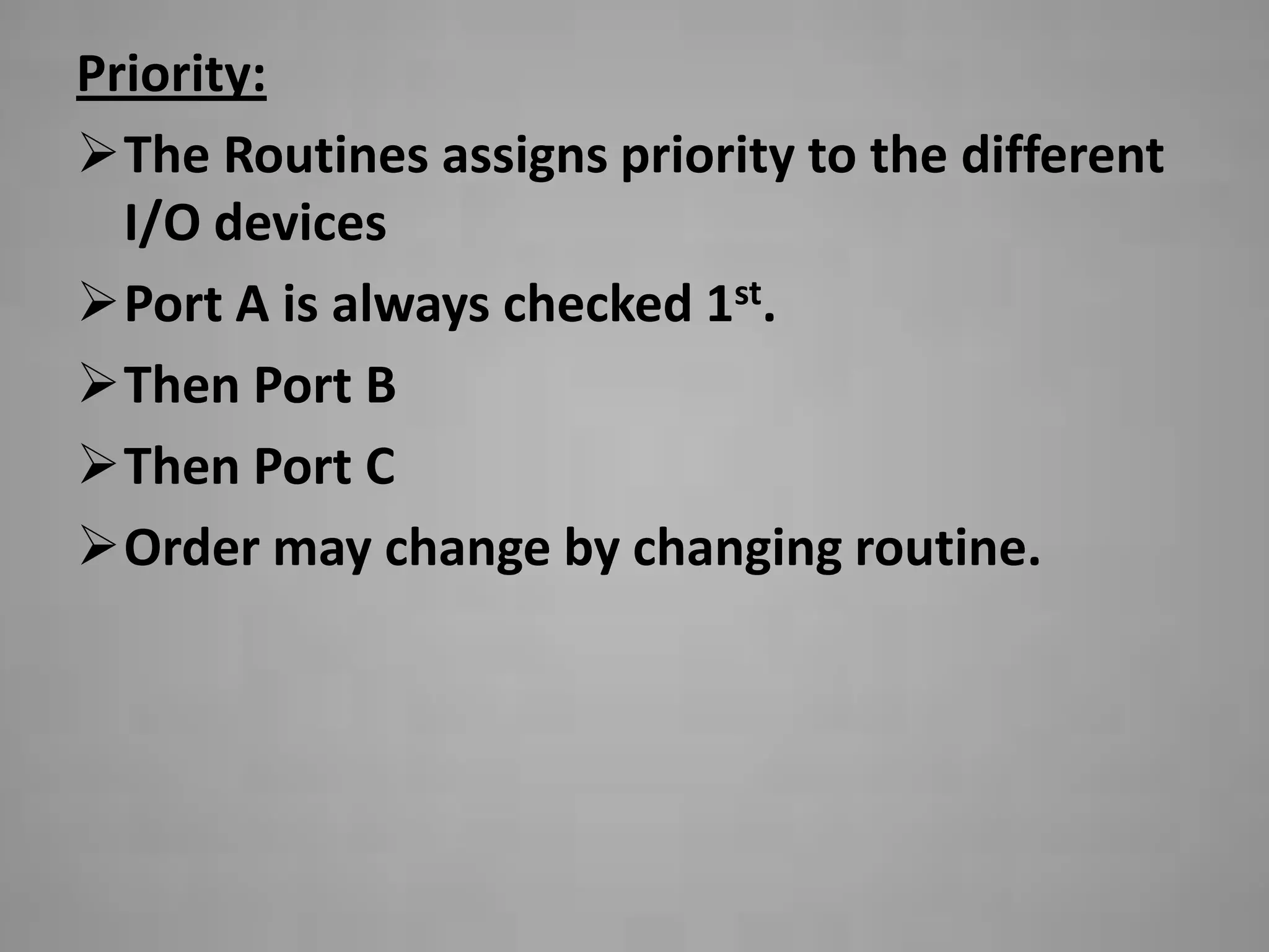 Priority:
The Routines assigns priority to the different
  I/O devices
Port A is always checked 1st.
Then Port B
Then Port C
Order may change by changing routine.
 