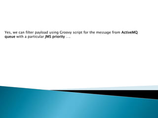 Yes, we can filter payload using Groovy script for the message from ActiveMQ
queue with a particular JMS priority ….
 